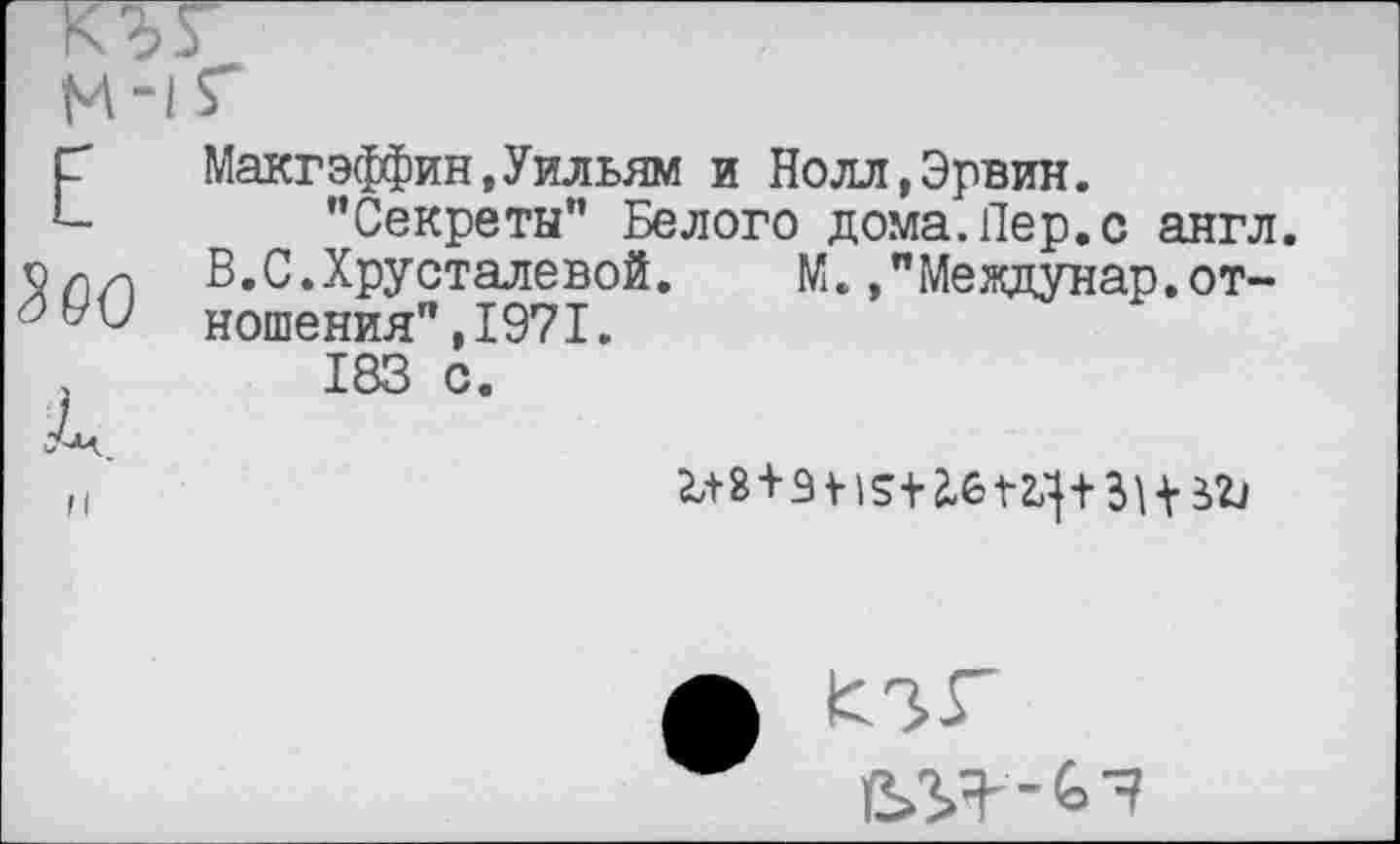 ﻿М-1 Е	г Макгэффин,Уильям и Нолл,Эрвин. "Секреты” Белого дома.Лер.с англ.
Зоо	В.С.Хрусталевой.	М.»"Междунар,от- ношения” ,1971.
к и	183 с.
